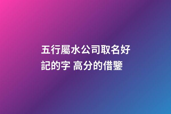 五行屬水公司取名好記的字 高分的借鑒-第1張-公司起名-玄機(jī)派